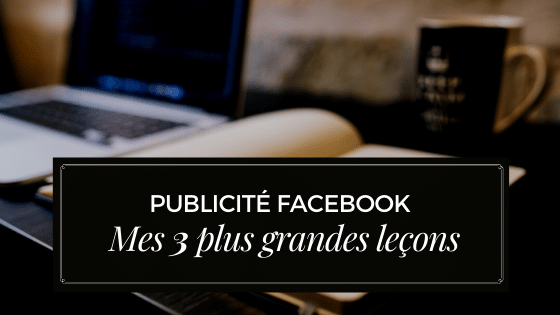 Publicité Facebook – Mes 3 plus grandes leçons (et comment tu peux apprendre de mes erreurs)
